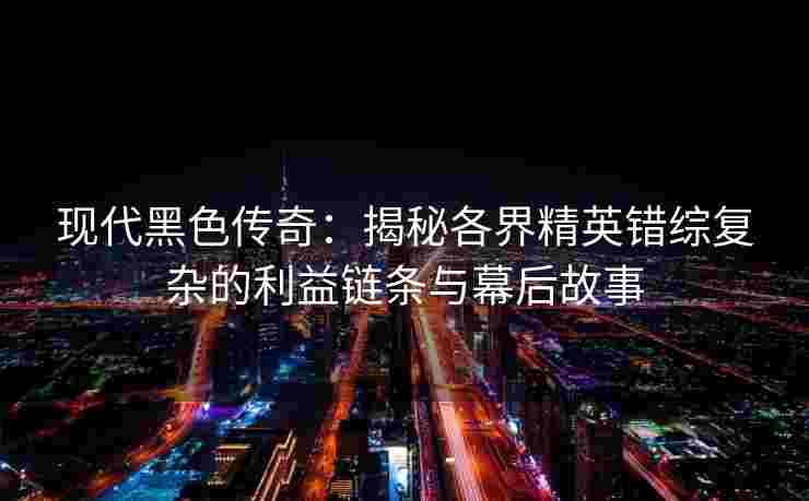 现代黑色传奇：揭秘各界精英错综复杂的利益链条与幕后故事