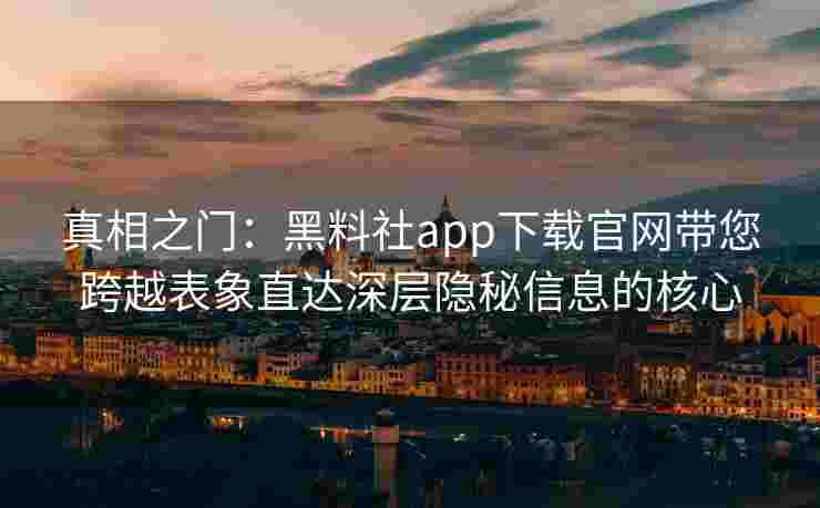 真相之门：黑料社app下载官网带您跨越表象直达深层隐秘信息的核心