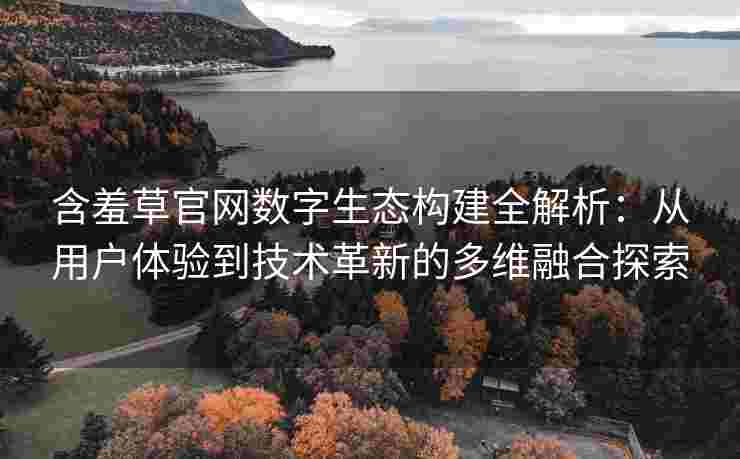 含羞草官网数字生态构建全解析：从用户体验到技术革新的多维融合探索