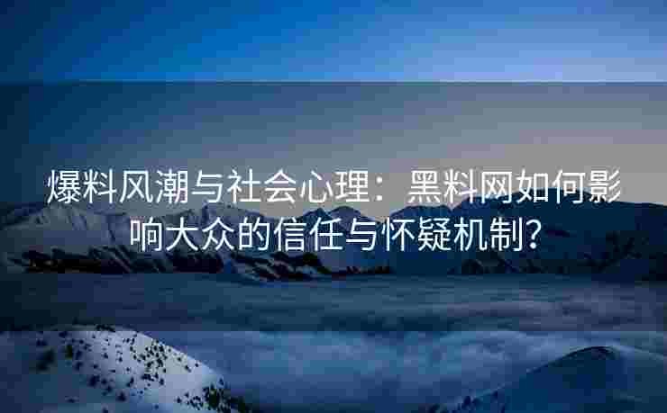 爆料风潮与社会心理：黑料网如何影响大众的信任与怀疑机制？