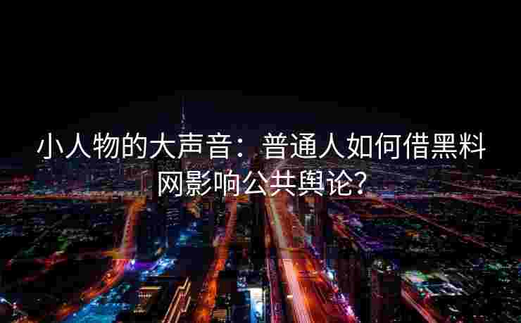 小人物的大声音：普通人如何借黑料网影响公共舆论？