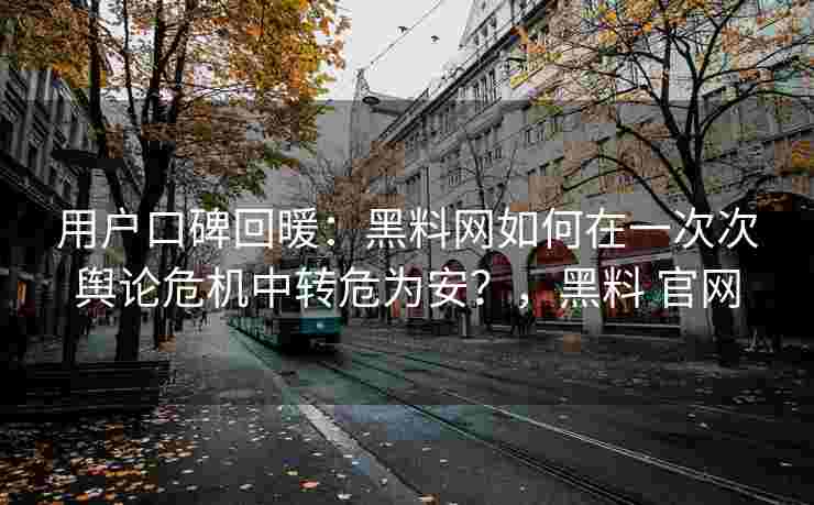 用户口碑回暖：黑料网如何在一次次舆论危机中转危为安？，黑料 官网
