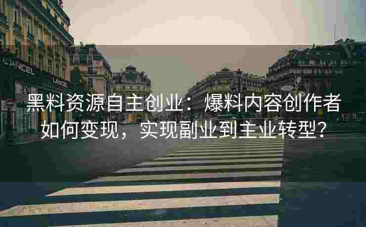 黑料资源自主创业：爆料内容创作者如何变现，实现副业到主业转型？