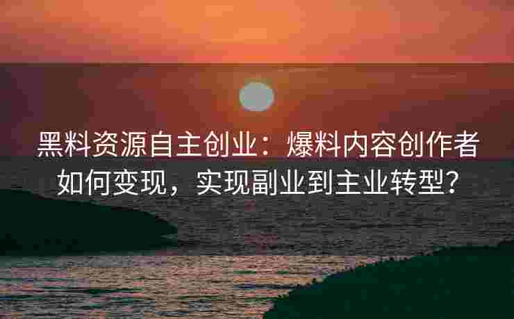 黑料资源自主创业：爆料内容创作者如何变现，实现副业到主业转型？