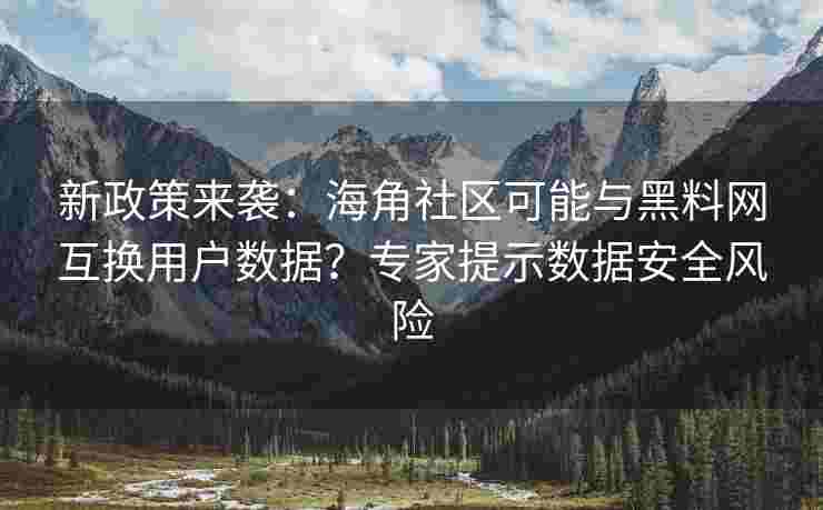 新政策来袭：海角社区可能与黑料网互换用户数据？专家提示数据安全风险