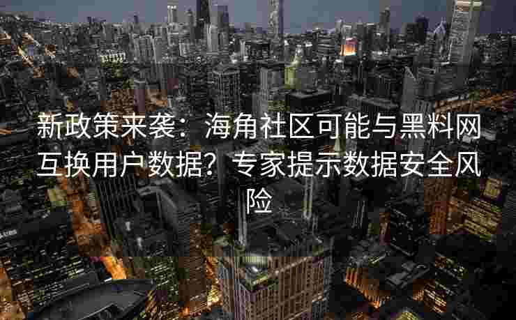 新政策来袭：海角社区可能与黑料网互换用户数据？专家提示数据安全风险