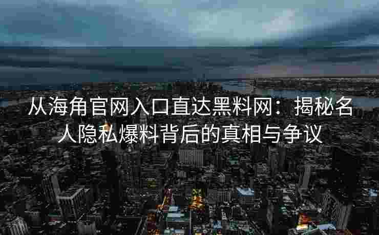 从海角官网入口直达黑料网：揭秘名人隐私爆料背后的真相与争议