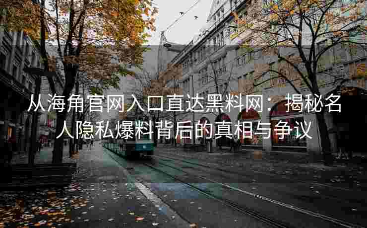 从海角官网入口直达黑料网：揭秘名人隐私爆料背后的真相与争议