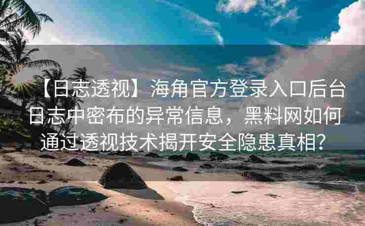 【日志透视】海角官方登录入口后台日志中密布的异常信息，黑料网如何通过透视技术揭开安全隐患真相？
