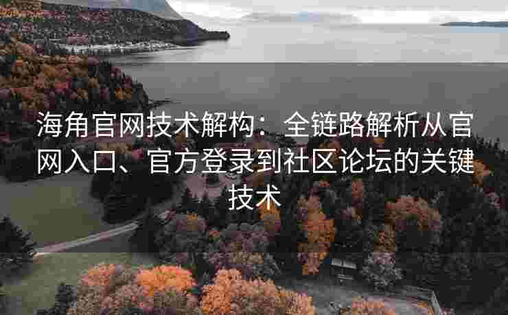 海角官网技术解构：全链路解析从官网入口、官方登录到社区论坛的关键技术