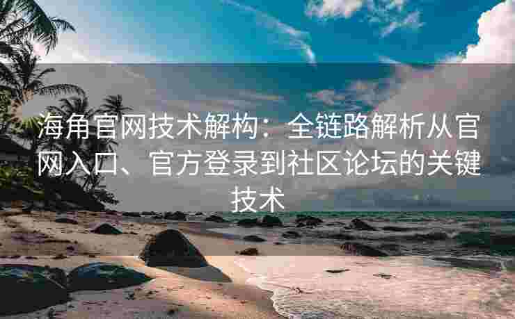 海角官网技术解构：全链路解析从官网入口、官方登录到社区论坛的关键技术