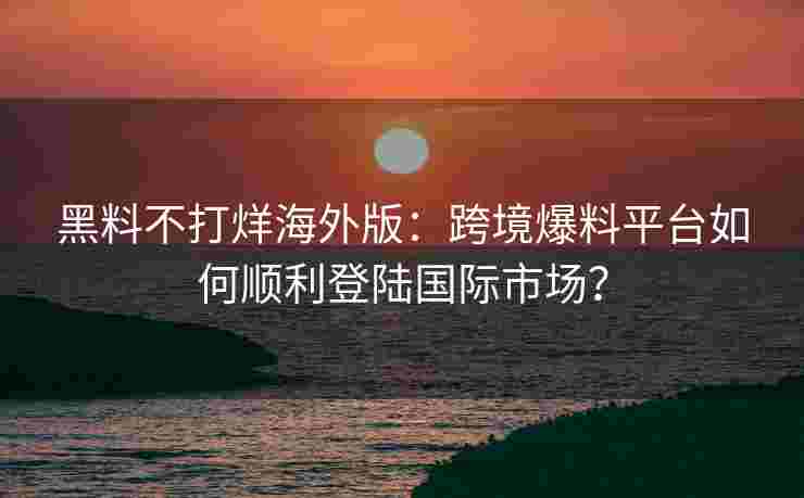黑料不打烊海外版：跨境爆料平台如何顺利登陆国际市场？