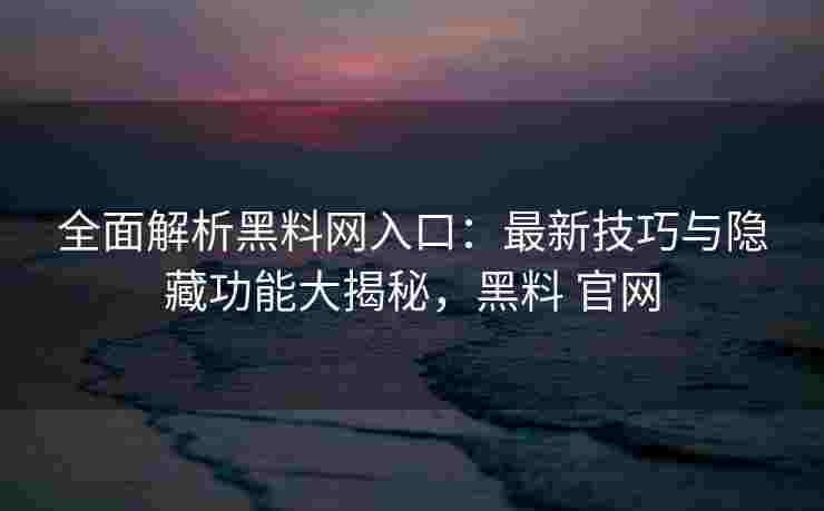 全面解析黑料网入口：最新技巧与隐藏功能大揭秘，黑料 官网