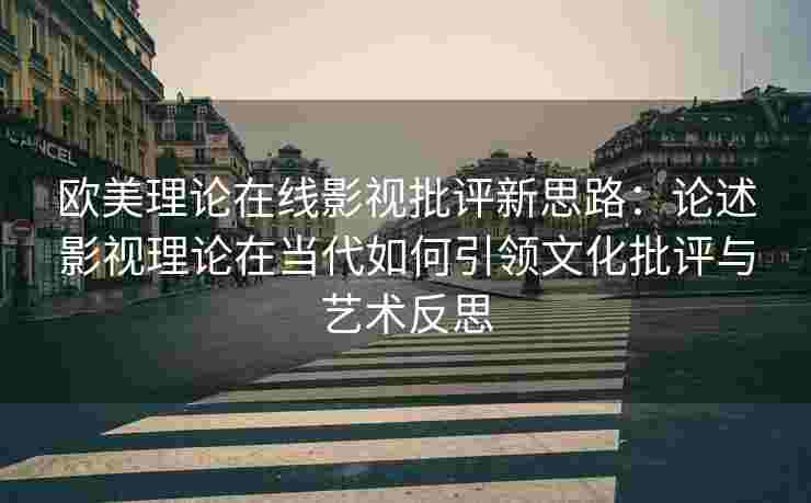 欧美理论在线影视批评新思路：论述影视理论在当代如何引领文化批评与艺术反思