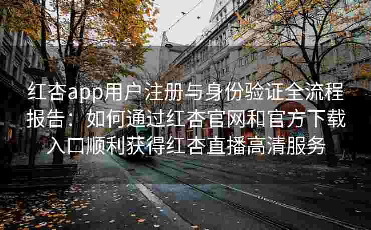 红杏app用户注册与身份验证全流程报告：如何通过红杏官网和官方下载入口顺利获得红杏直播高清服务