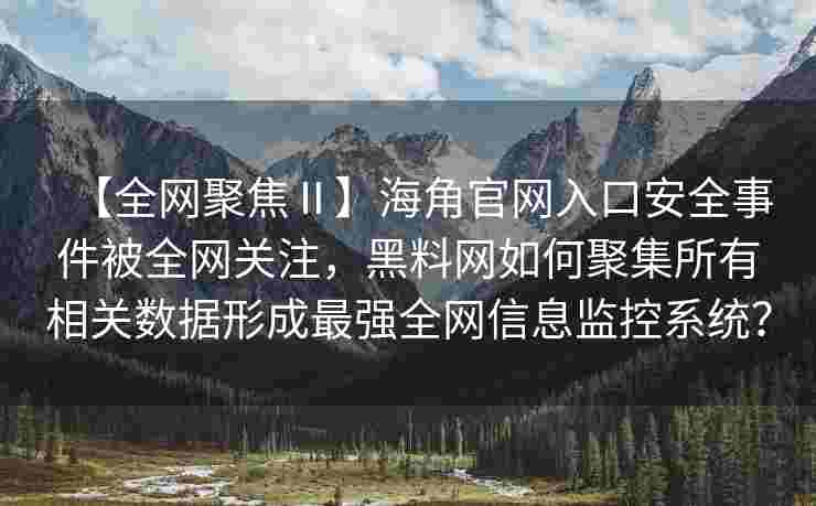 【全网聚焦Ⅱ】海角官网入口安全事件被全网关注，黑料网如何聚集所有相关数据形成最强全网信息监控系统？