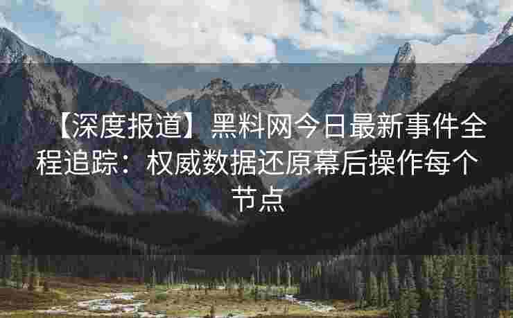 【深度报道】黑料网今日最新事件全程追踪：权威数据还原幕后操作每个节点