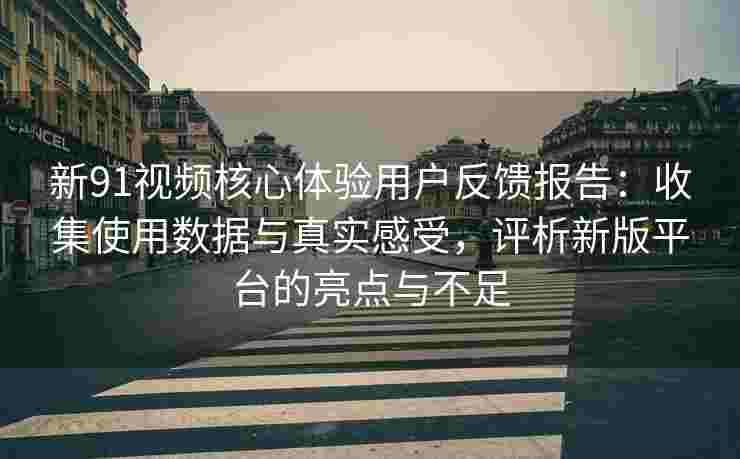 新91视频核心体验用户反馈报告：收集使用数据与真实感受，评析新版平台的亮点与不足