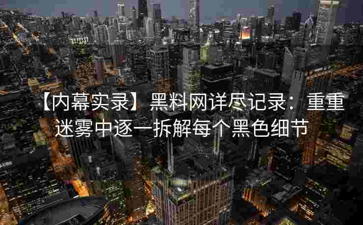【内幕实录】黑料网详尽记录：重重迷雾中逐一拆解每个黑色细节
