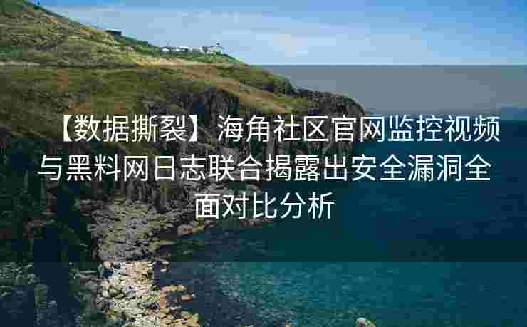 【数据撕裂】海角社区官网监控视频与黑料网日志联合揭露出安全漏洞全面对比分析