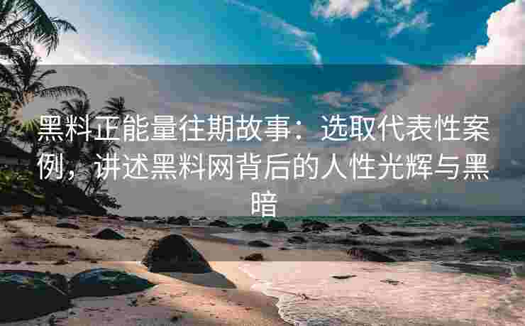 黑料正能量往期故事：选取代表性案例，讲述黑料网背后的人性光辉与黑暗