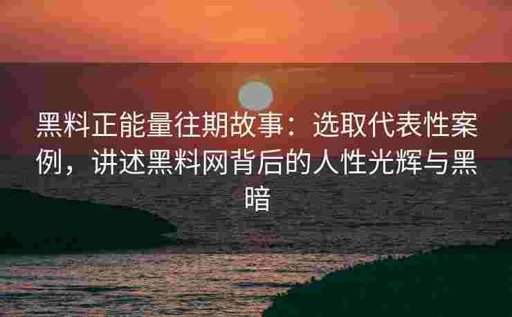 黑料正能量往期故事：选取代表性案例，讲述黑料网背后的人性光辉与黑暗