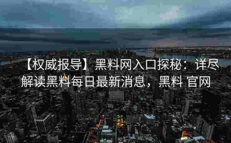 【权威报导】黑料网入口探秘：详尽解读黑料每日最新消息，黑料 官网