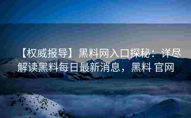 【权威报导】黑料网入口探秘：详尽解读黑料每日最新消息，黑料 官网