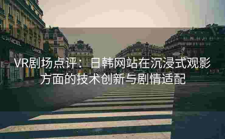 VR剧场点评：日韩网站在沉浸式观影方面的技术创新与剧情适配