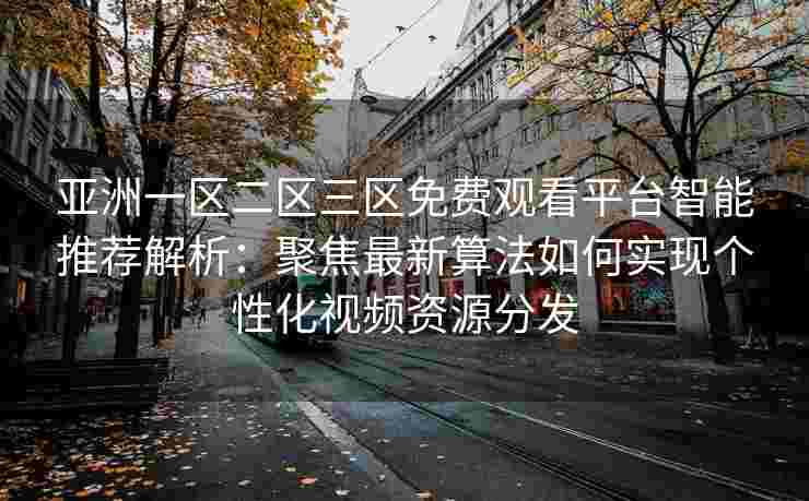 亚洲一区二区三区免费观看平台智能推荐解析：聚焦最新算法如何实现个性化视频资源分发