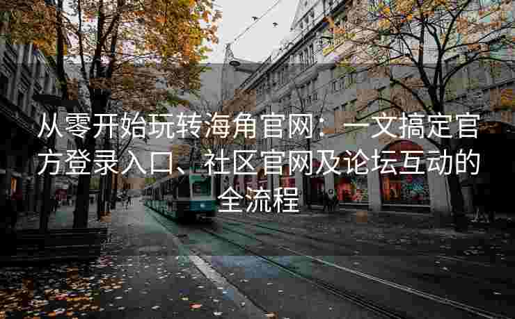 从零开始玩转海角官网：一文搞定官方登录入口、社区官网及论坛互动的全流程