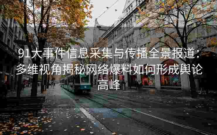 91大事件信息采集与传播全景报道：多维视角揭秘网络爆料如何形成舆论高峰