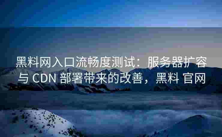 黑料网入口流畅度测试：服务器扩容与 CDN 部署带来的改善，黑料 官网