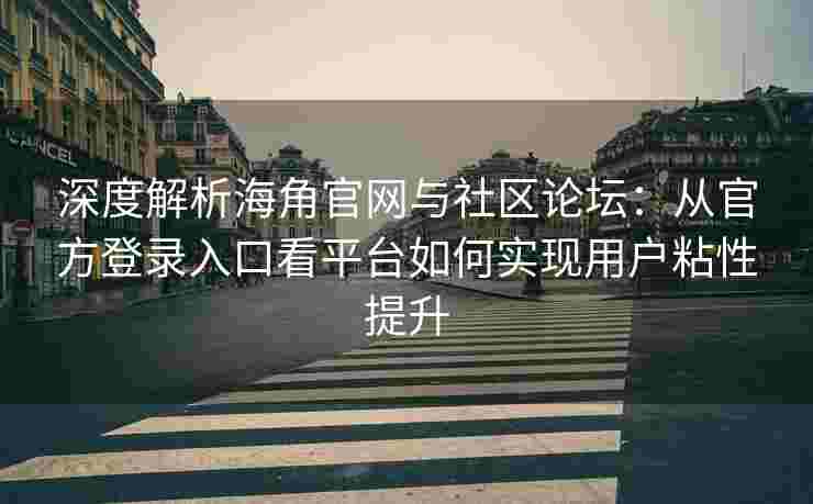 深度解析海角官网与社区论坛：从官方登录入口看平台如何实现用户粘性提升