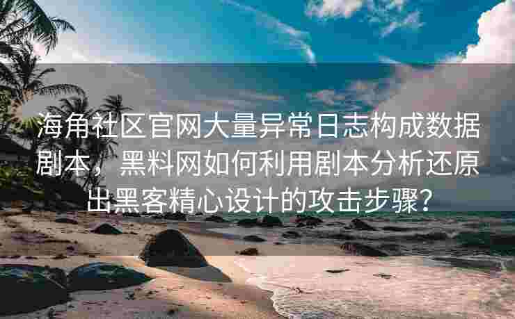 海角社区官网大量异常日志构成数据剧本，黑料网如何利用剧本分析还原出黑客精心设计的攻击步骤？