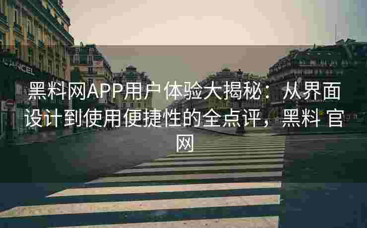 黑料网APP用户体验大揭秘：从界面设计到使用便捷性的全点评，黑料 官网