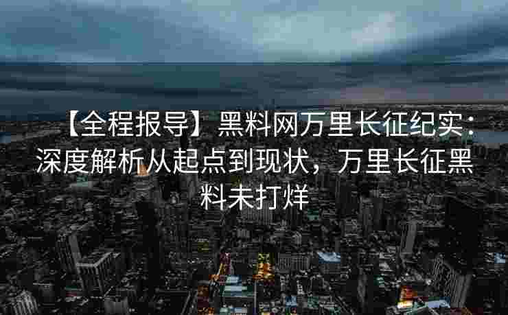 【全程报导】黑料网万里长征纪实：深度解析从起点到现状，万里长征黑料未打烊