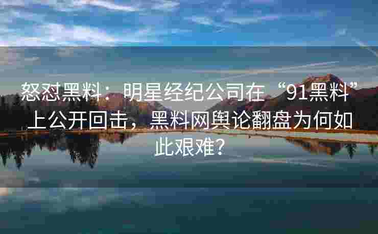 怒怼黑料：明星经纪公司在“91黑料”上公开回击，黑料网舆论翻盘为何如此艰难？
