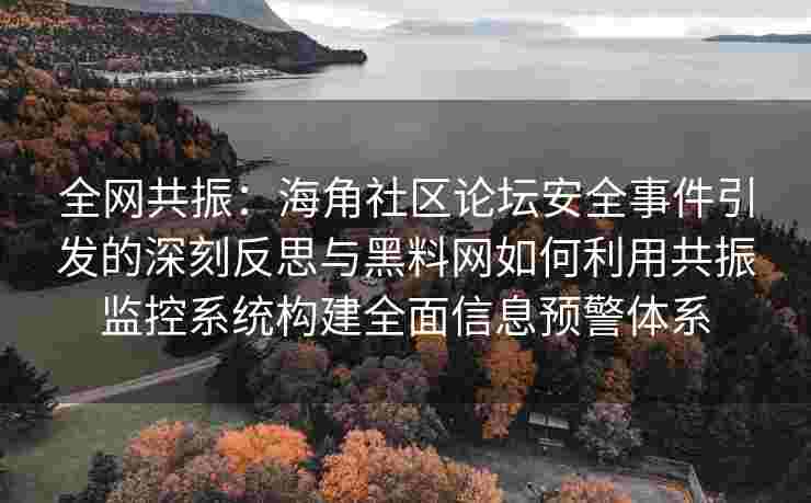 全网共振：海角社区论坛安全事件引发的深刻反思与黑料网如何利用共振监控系统构建全面信息预警体系