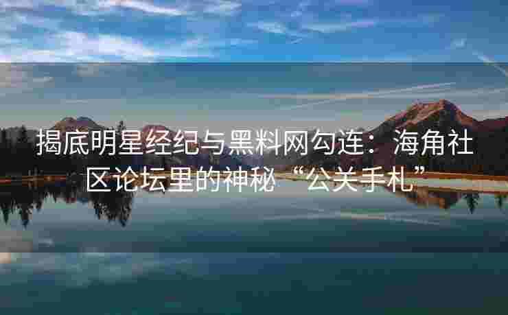 揭底明星经纪与黑料网勾连：海角社区论坛里的神秘“公关手札”