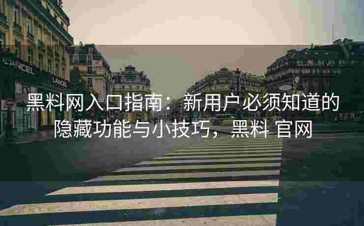 黑料网入口指南：新用户必须知道的隐藏功能与小技巧，黑料 官网