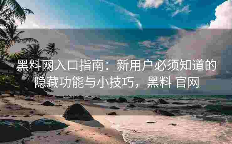 黑料网入口指南：新用户必须知道的隐藏功能与小技巧，黑料 官网