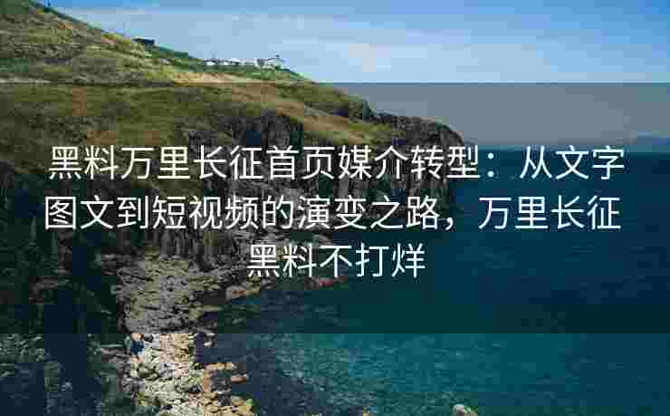 黑料万里长征首页媒介转型：从文字图文到短视频的演变之路，万里长征 黑料不打烊