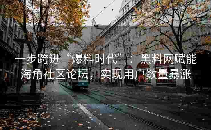 一步跨进“爆料时代”：黑料网赋能海角社区论坛，实现用户数量暴涨