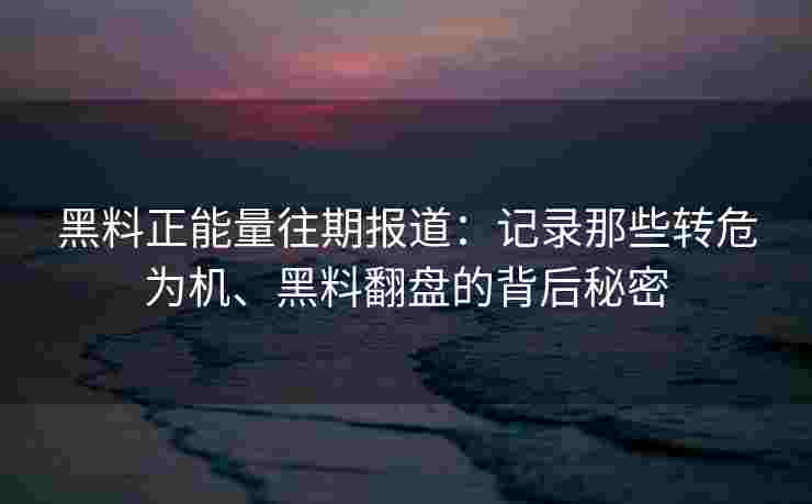 黑料正能量往期报道：记录那些转危为机、黑料翻盘的背后秘密
