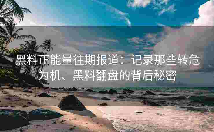 黑料正能量往期报道：记录那些转危为机、黑料翻盘的背后秘密