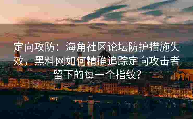 定向攻防：海角社区论坛防护措施失效，黑料网如何精确追踪定向攻击者留下的每一个指纹？