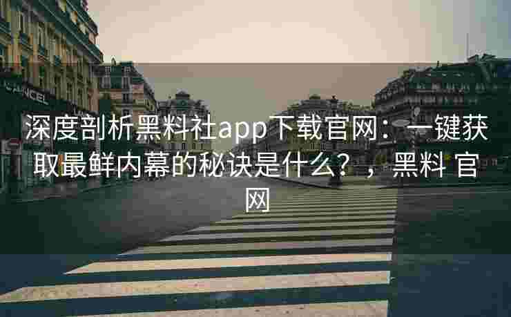 深度剖析黑料社app下载官网：一键获取最鲜内幕的秘诀是什么？，黑料 官网