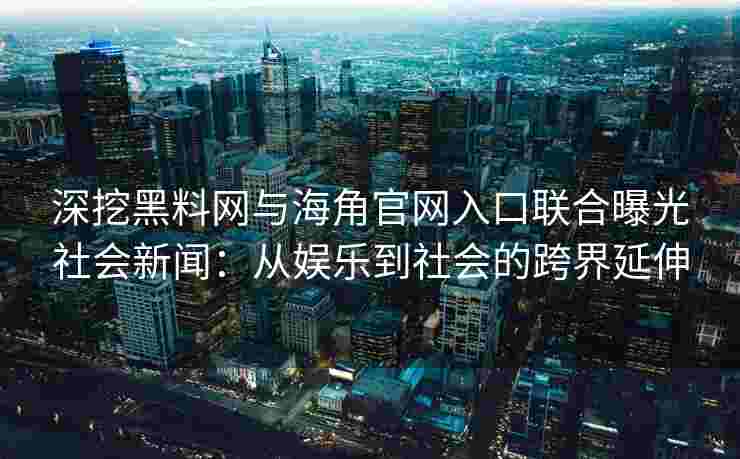 深挖黑料网与海角官网入口联合曝光社会新闻：从娱乐到社会的跨界延伸