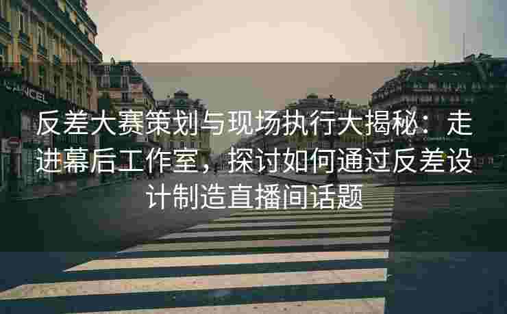 反差大赛策划与现场执行大揭秘：走进幕后工作室，探讨如何通过反差设计制造直播间话题